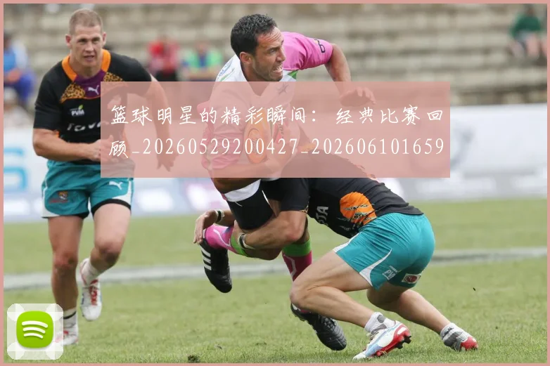 篮球明星的精彩瞬间:经典比赛回顾_20260529200427_20260610165948