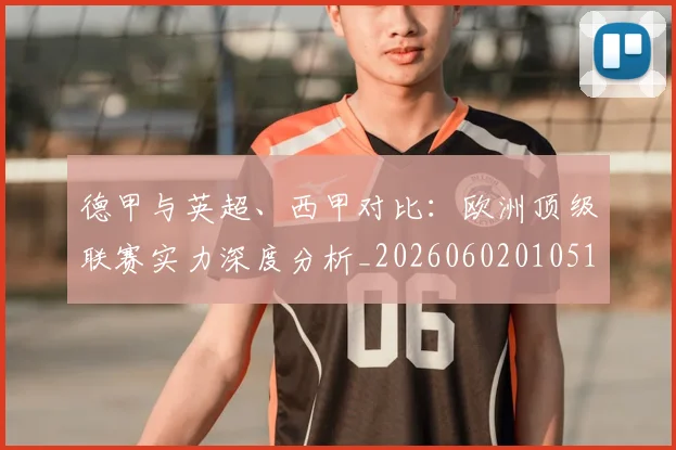 德甲与英超、西甲对比:欧洲顶级联赛实力深度分析_20260602010510