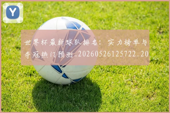 世界杯最新球队排名：实力榜单与夺冠热门预测_20260526125722_20260607160442