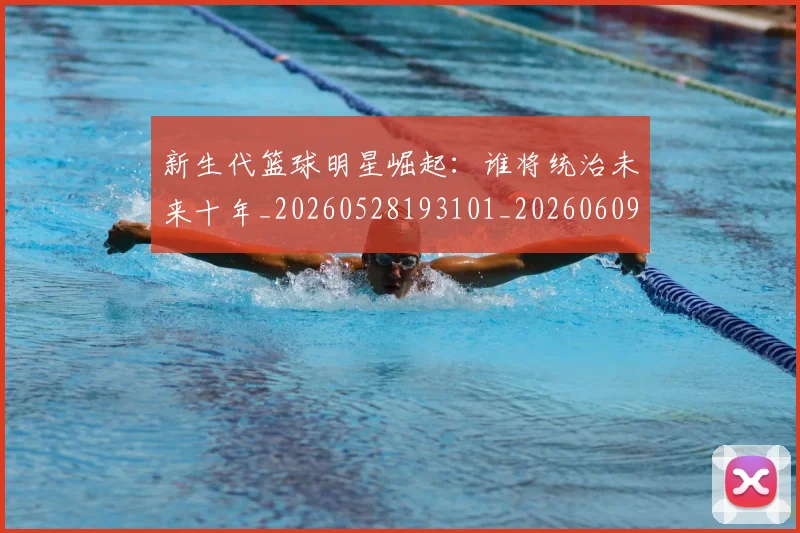 新生代篮球明星崛起:谁将统治未来十年_20260528193101_20260609204445