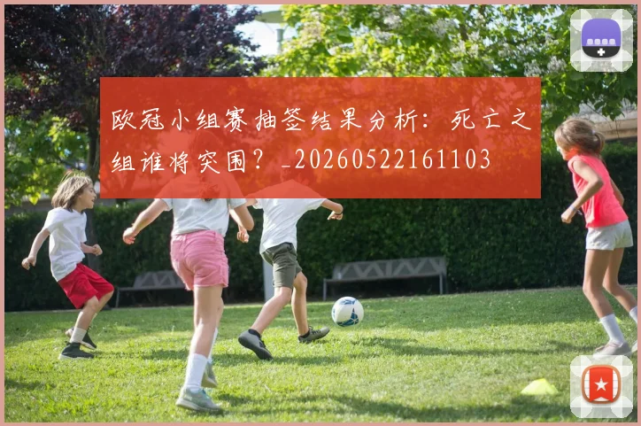 欧冠小组赛抽签结果分析:死亡之组谁将突围?_20260522161103