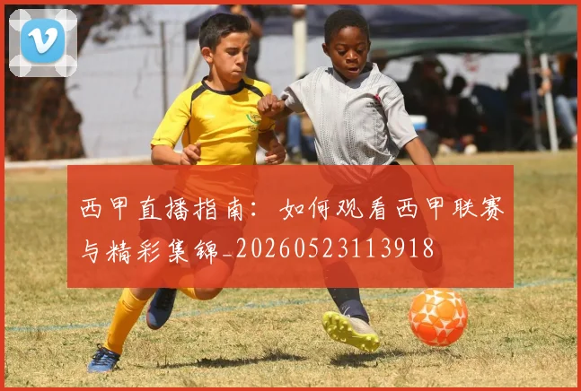西甲直播指南:如何观看西甲联赛与精彩集锦_20260523113918