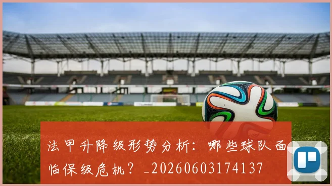 法甲升降级形势分析:哪些球队面临保级危机?_20260603174137