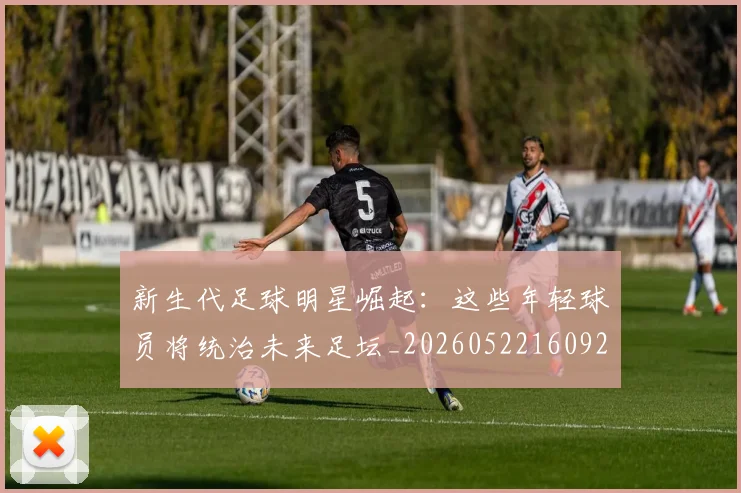 新生代足球明星崛起:这些年轻球员将统治未来足坛_20260522160922_20260609204513