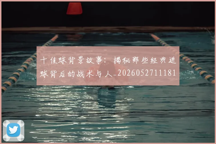 十佳球背景故事:揭秘那些经典进球背后的战术与人_20260527111811