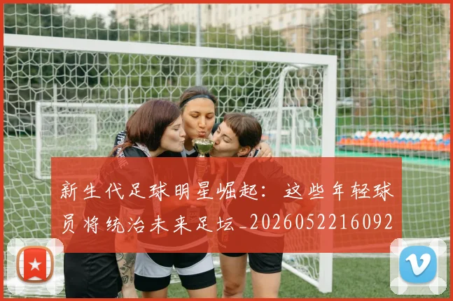 新生代足球明星崛起:这些年轻球员将统治未来足坛_20260522160922_20260609204513