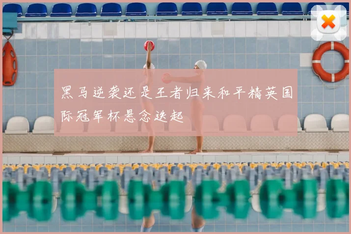 黑马逆袭还是王者归来和平精英国际冠军杯悬念迭起
