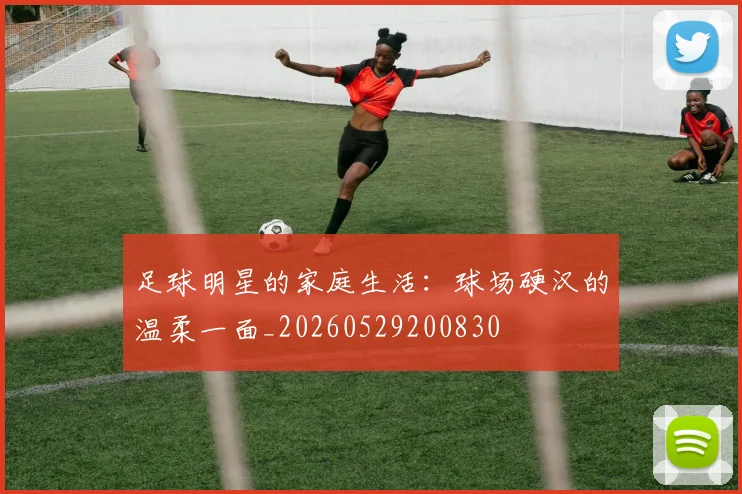足球明星的家庭生活：球场硬汉的温柔一面_20260529200830
