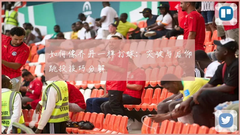 如何像乔丹一样打球:突破与后仰跳投技巧分解