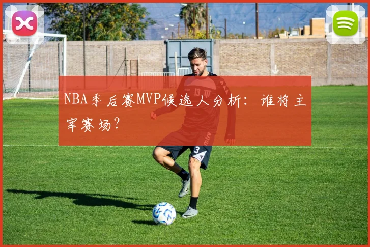 NBA季后赛MVP候选人分析：谁将主宰赛场？