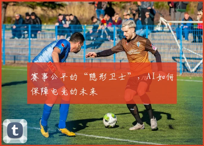 赛事公平的“隐形卫士”,AI如何保障电竞的未来