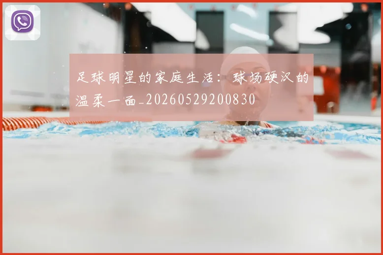足球明星的家庭生活：球场硬汉的温柔一面_20260529200830