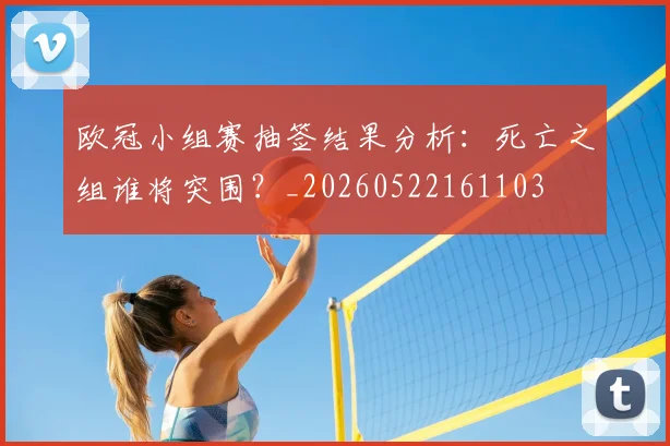 欧冠小组赛抽签结果分析：死亡之组谁将突围？_20260522161103