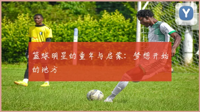 篮球明星的童年与启蒙：梦想开始的地方