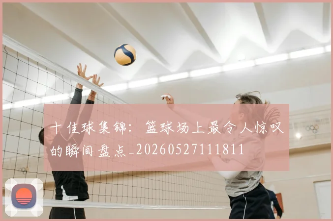 十佳球集锦:篮球场上最令人惊叹的瞬间盘点_20260527111811