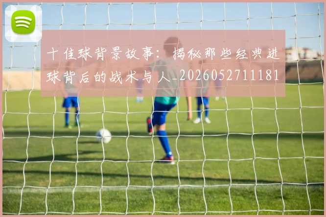十佳球背景故事:揭秘那些经典进球背后的战术与人_20260527111811