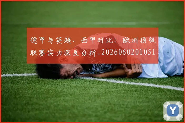 德甲与英超、西甲对比:欧洲顶级联赛实力深度分析_20260602010510