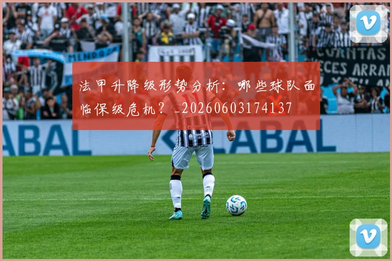 法甲升降级形势分析:哪些球队面临保级危机?_20260603174137