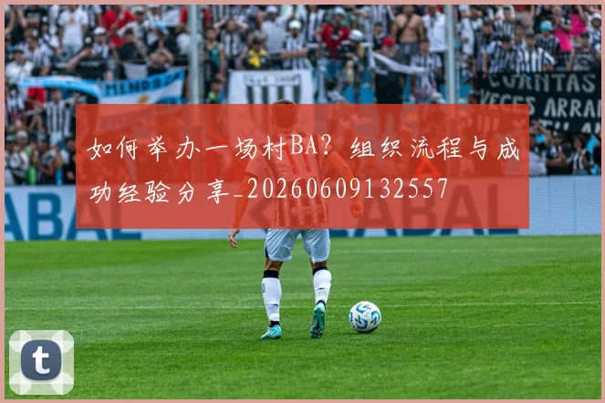 如何举办一场村BA?组织流程与成功经验分享_20260609132557
