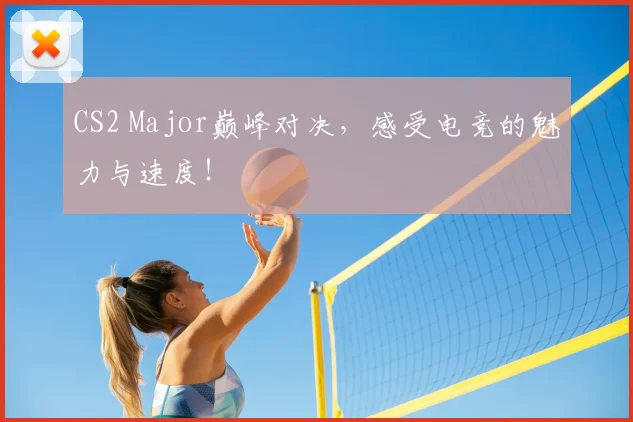 CS2 Major巅峰对决，感受电竞的魅力与速度！